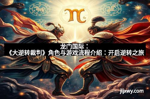 龙门国际:《大逆转裁判》角色与游戏流程介绍:开启逆转之旅